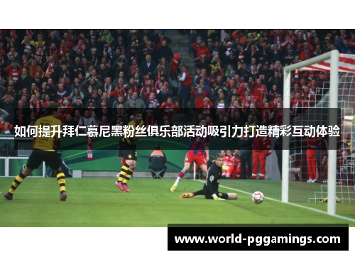 如何提升拜仁慕尼黑粉丝俱乐部活动吸引力打造精彩互动体验