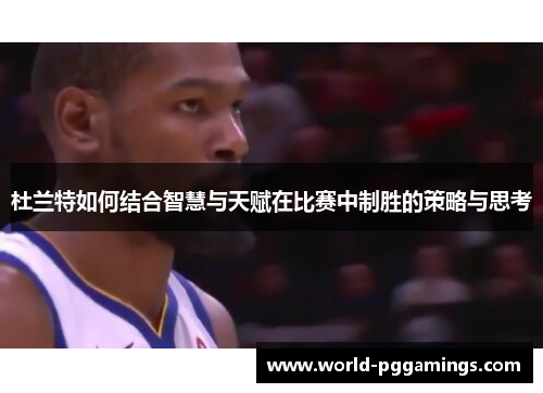 杜兰特如何结合智慧与天赋在比赛中制胜的策略与思考