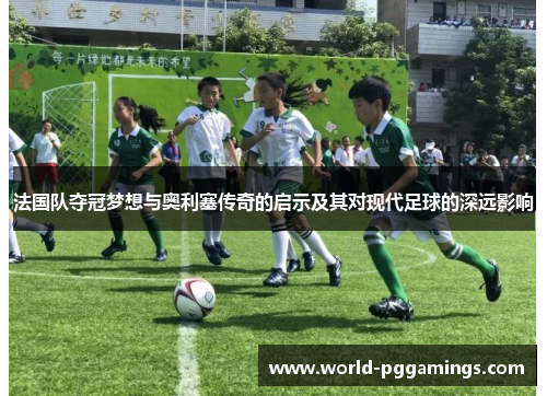 法国队夺冠梦想与奥利塞传奇的启示及其对现代足球的深远影响