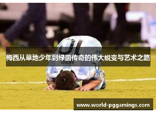 梅西从草地少年到绿茵传奇的伟大蜕变与艺术之路