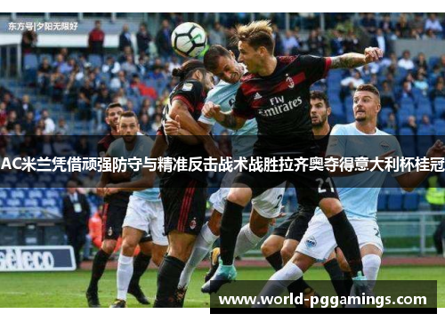 AC米兰凭借顽强防守与精准反击战术战胜拉齐奥夺得意大利杯桂冠