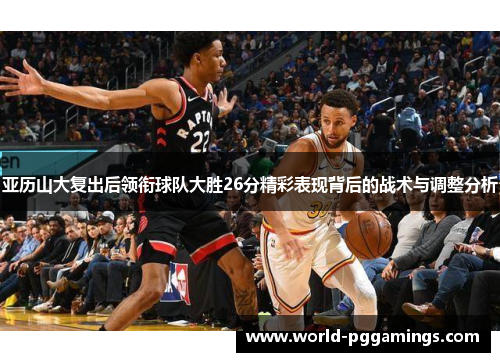 亚历山大复出后领衔球队大胜26分精彩表现背后的战术与调整分析