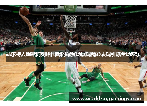 凯尔特人幽默时刻塔图姆闪耀赛场展现精彩表现引爆全场欢乐