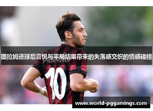 图拉姆进球后喜悦与平局结果带来的失落感交织的情感碰撞