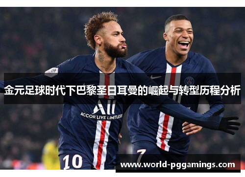 金元足球时代下巴黎圣日耳曼的崛起与转型历程分析