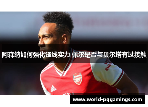阿森纳如何强化锋线实力 佩尔是否与贝尔塔有过接触