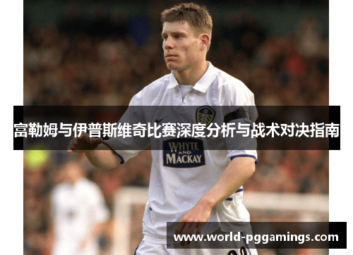 富勒姆与伊普斯维奇比赛深度分析与战术对决指南