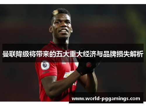曼联降级将带来的五大重大经济与品牌损失解析