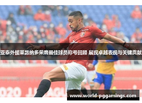亚泰外援莱昂纳多荣膺最佳球员称号回顾 展现卓越表现与关键贡献