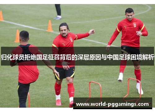归化球员拒绝国足征召背后的深层原因与中国足球困境解析