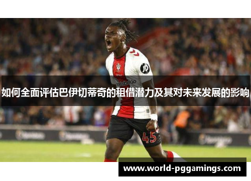 如何全面评估巴伊切蒂奇的租借潜力及其对未来发展的影响