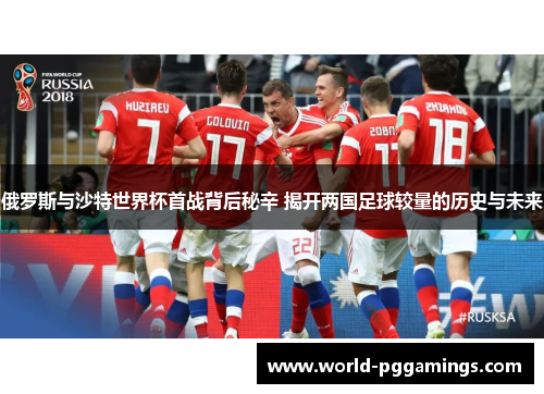 俄罗斯与沙特世界杯首战背后秘辛 揭开两国足球较量的历史与未来