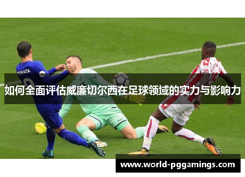 如何全面评估威廉切尔西在足球领域的实力与影响力