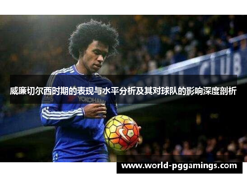 威廉切尔西时期的表现与水平分析及其对球队的影响深度剖析