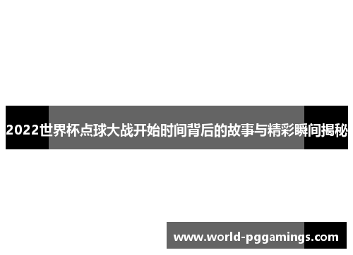 2022世界杯点球大战开始时间背后的故事与精彩瞬间揭秘
