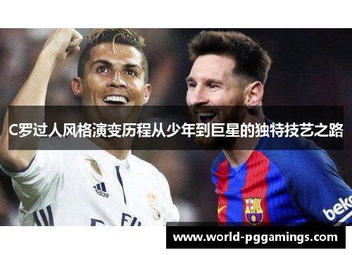 C罗过人风格演变历程从少年到巨星的独特技艺之路