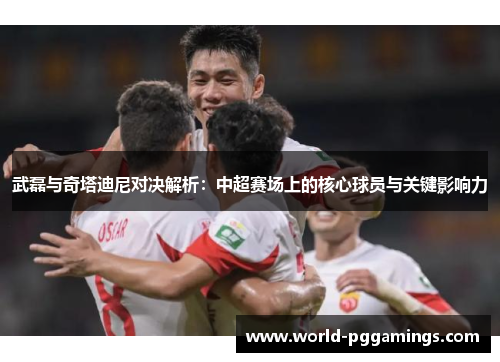 武磊与奇塔迪尼对决解析：中超赛场上的核心球员与关键影响力