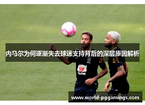 内马尔为何逐渐失去球迷支持背后的深层原因解析