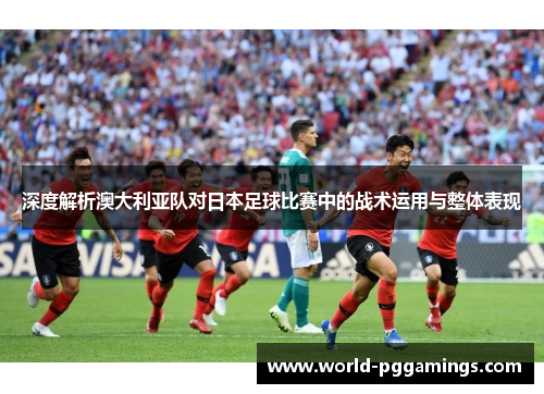 深度解析澳大利亚队对日本足球比赛中的战术运用与整体表现