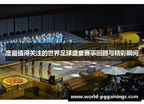 度最值得关注的世界足球盛宴赛事回顾与精彩瞬间