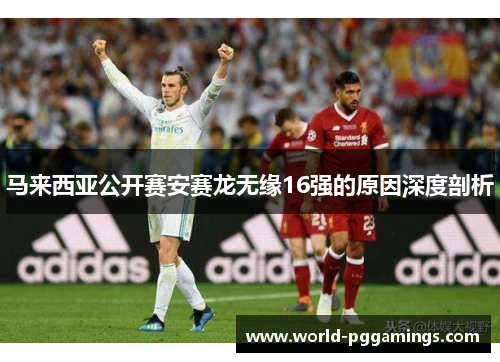 马来西亚公开赛安赛龙无缘16强的原因深度剖析