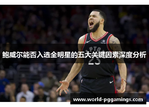 鲍威尔能否入选全明星的五大关键因素深度分析