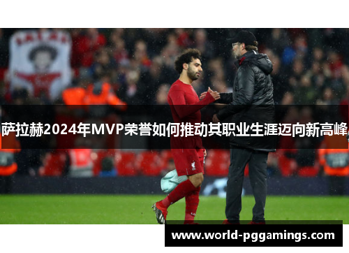 萨拉赫2024年MVP荣誉如何推动其职业生涯迈向新高峰