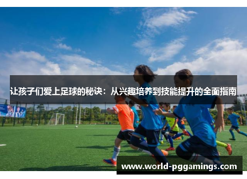 让孩子们爱上足球的秘诀：从兴趣培养到技能提升的全面指南