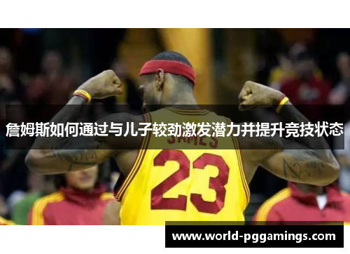 詹姆斯如何通过与儿子较劲激发潜力并提升竞技状态 詹姆斯如何通过与儿子较劲激发潜力并提升竞技状态