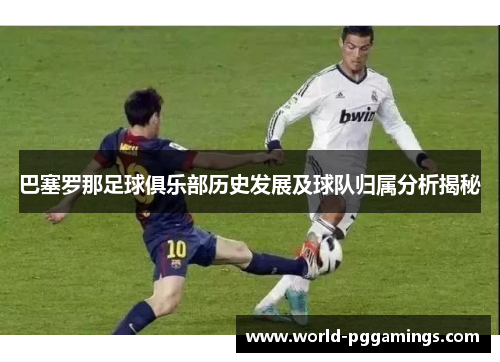 巴塞罗那足球俱乐部历史发展及球队归属分析揭秘