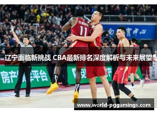 辽宁面临新挑战 CBA最新排名深度解析与未来展望