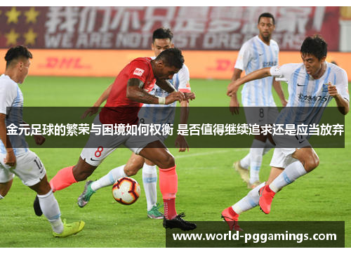 金元足球的繁荣与困境如何权衡 是否值得继续追求还是应当放弃