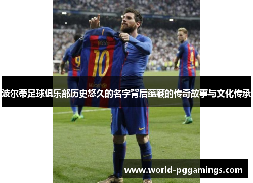 波尔蒂足球俱乐部历史悠久的名字背后蕴藏的传奇故事与文化传承 波尔蒂足球俱乐部历史悠久的名字背后蕴藏的传奇故事与文化传承