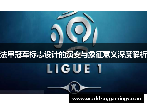 法甲冠军标志设计的演变与象征意义深度解析 法甲冠军标志设计的演变与象征意义深度解析