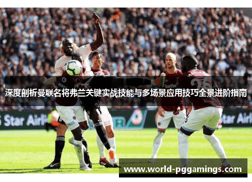 深度剖析曼联名将弗兰关键实战技能与多场景应用技巧全景进阶指南 深度剖析曼联名将弗兰关键实战技能与多场景应用技巧全景进阶指南