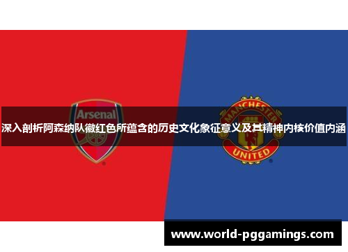 深入剖析阿森纳队徽红色所蕴含的历史文化象征意义及其精神内核价值内涵 深入剖析阿森纳队徽红色所蕴含的历史文化象征意义及其精神内核价值内涵