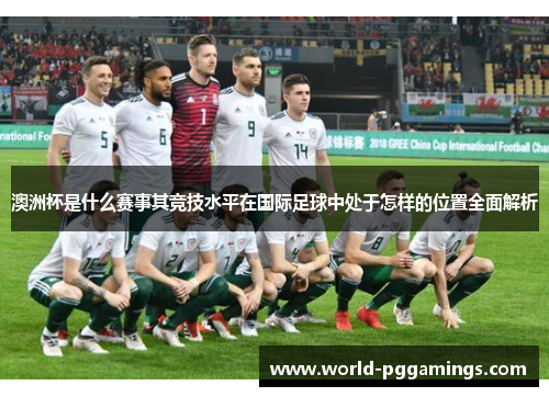 澳洲杯是什么赛事其竞技水平在国际足球中处于怎样的位置全面解析 澳洲杯是什么赛事其竞技水平在国际足球中处于怎样的位置全面解析