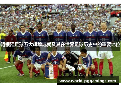 阿根廷足球五大辉煌成就及其在世界足球历史中的重要地位 阿根廷足球五大辉煌成就及其在世界足球历史中的重要地位