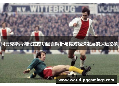 阿贾克斯青训模式成功因素解析与其对足球发展的深远影响 阿贾克斯青训模式成功因素解析与其对足球发展的深远影响