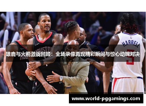雄鹿与火箭激战回顾：全场录像再现精彩瞬间与惊心动魄对决