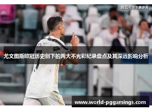 尤文图斯欧冠历史创下的两大不光彩纪录盘点及其深远影响分析 尤文图斯欧冠历史创下的两大不光彩纪录盘点及其深远影响分析