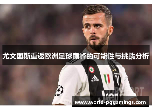 尤文图斯重返欧洲足球巅峰的可能性与挑战分析