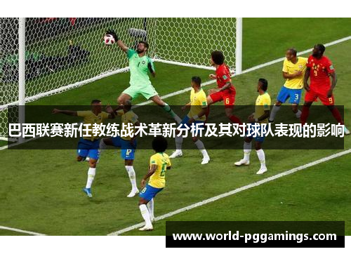 巴西联赛新任教练战术革新分析及其对球队表现的影响