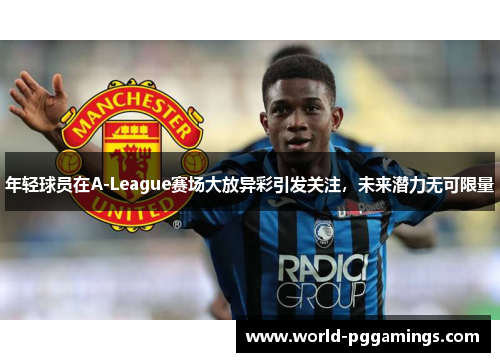 年轻球员在A-League赛场大放异彩引发关注，未来潜力无可限量