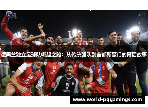德黑兰独立足球队崛起之路：从传统强队到首都新豪门的背后故事