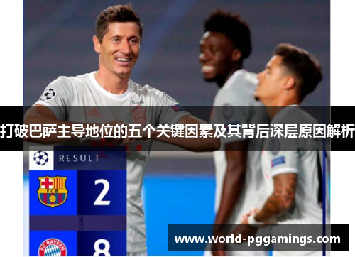 打破巴萨主导地位的五个关键因素及其背后深层原因解析
