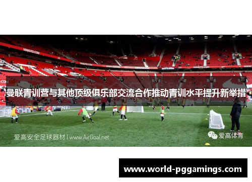 曼联青训营与其他顶级俱乐部交流合作推动青训水平提升新举措