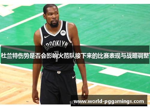 杜兰特伤势是否会影响火箭队接下来的比赛表现与战略调整 杜兰特伤势是否会影响火箭队接下来的比赛表现与战略调整