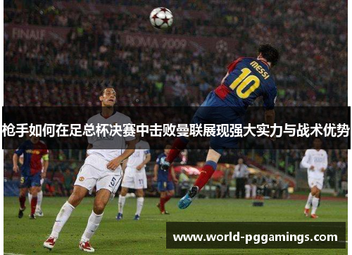 枪手如何在足总杯决赛中击败曼联展现强大实力与战术优势