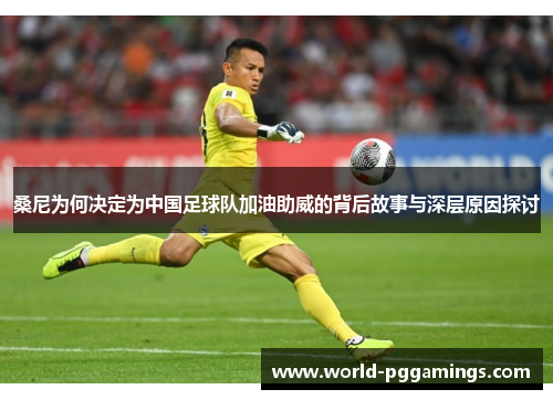 桑尼为何决定为中国足球队加油助威的背后故事与深层原因探讨 桑尼为何决定为中国足球队加油助威的背后故事与深层原因探讨